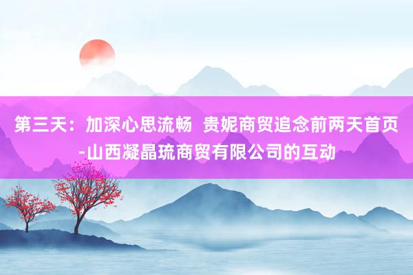 第三天:加深心思流畅 贵妮商贸追念前两天首页-山西凝晶琉商贸有限公司的互动