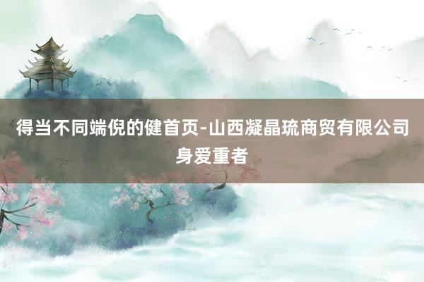 得当不同端倪的健首页-山西凝晶琉商贸有限公司身爱重者